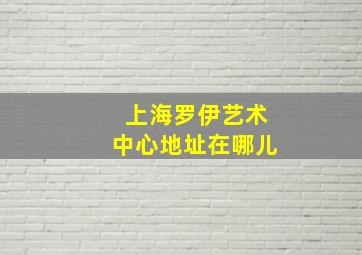 上海罗伊艺术中心地址在哪儿