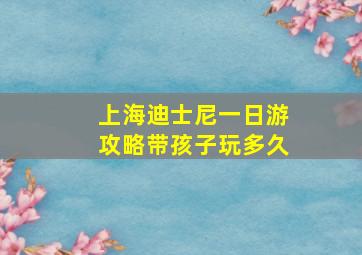 上海迪士尼一日游攻略带孩子玩多久