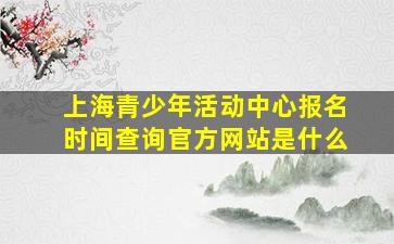 上海青少年活动中心报名时间查询官方网站是什么