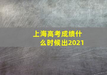 上海高考成绩什么时候出2021