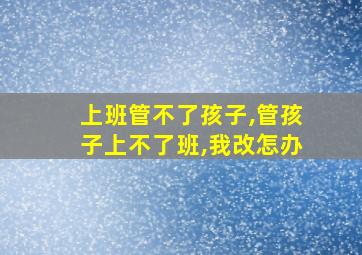 上班管不了孩子,管孩子上不了班,我改怎办