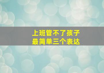 上班管不了孩子最简单三个表达