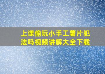 上课偷玩小手工薯片犯法吗视频讲解大全下载