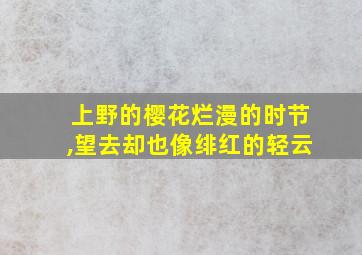 上野的樱花烂漫的时节,望去却也像绯红的轻云