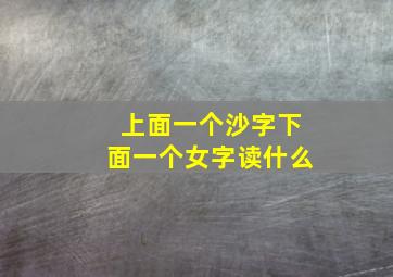 上面一个沙字下面一个女字读什么