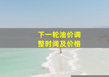 下一轮油价调整时间及价格