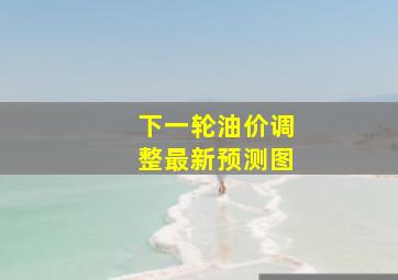 下一轮油价调整最新预测图