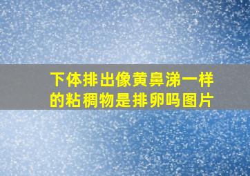 下体排出像黄鼻涕一样的粘稠物是排卵吗图片