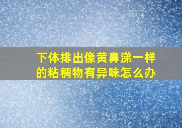 下体排出像黄鼻涕一样的粘稠物有异味怎么办