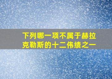 下列哪一项不属于赫拉克勒斯的十二伟绩之一