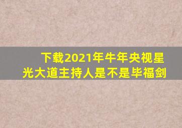 下载2021年牛年央视星光大道主持人是不是毕福剑