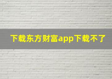 下载东方财富app下载不了