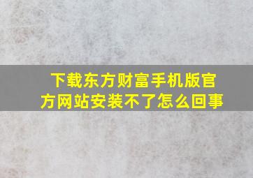 下载东方财富手机版官方网站安装不了怎么回事