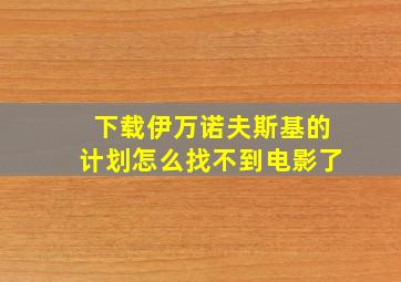 下载伊万诺夫斯基的计划怎么找不到电影了