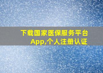 下载国家医保服务平台App,个人注册认证