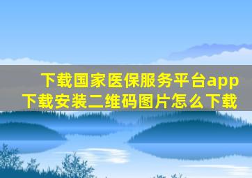 下载国家医保服务平台app下载安装二维码图片怎么下载