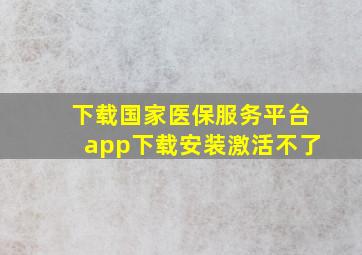 下载国家医保服务平台app下载安装激活不了