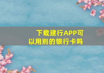 下载建行APP可以用别的银行卡吗