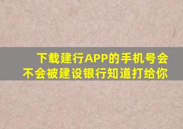 下载建行APP的手机号会不会被建设银行知道打给你