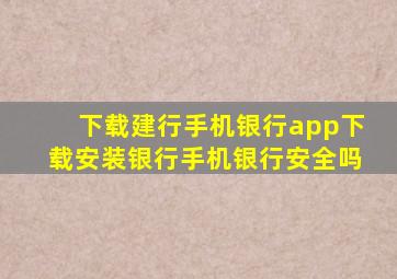 下载建行手机银行app下载安装银行手机银行安全吗