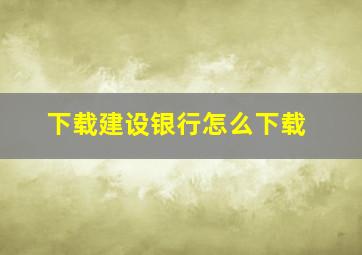 下载建设银行怎么下载