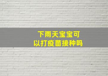 下雨天宝宝可以打疫苗接种吗