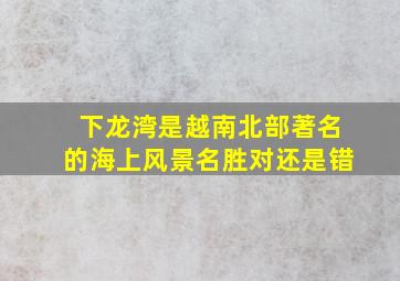 下龙湾是越南北部著名的海上风景名胜对还是错