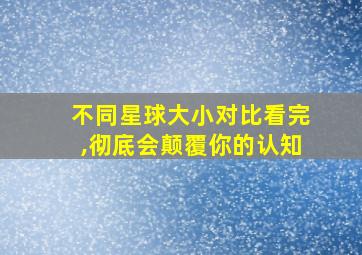 不同星球大小对比看完,彻底会颠覆你的认知