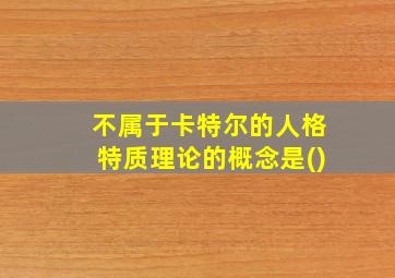 不属于卡特尔的人格特质理论的概念是()