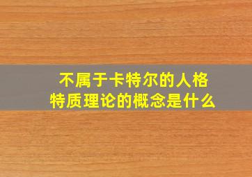 不属于卡特尔的人格特质理论的概念是什么