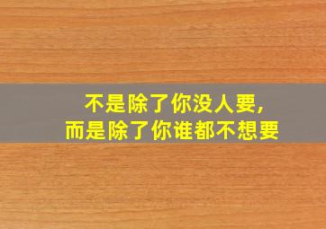 不是除了你没人要,而是除了你谁都不想要