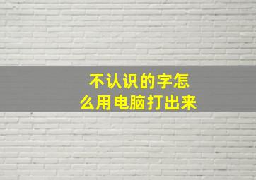 不认识的字怎么用电脑打出来