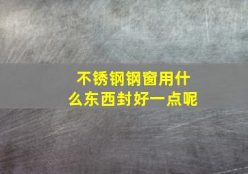 不锈钢钢窗用什么东西封好一点呢