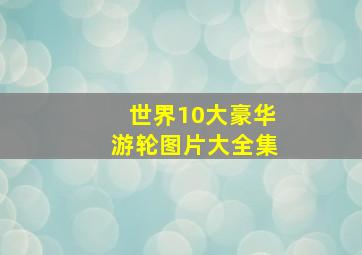 世界10大豪华游轮图片大全集