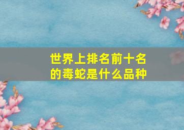 世界上排名前十名的毒蛇是什么品种