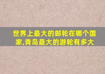 世界上最大的邮轮在哪个国家,青岛最大的游轮有多大