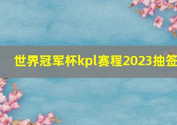 世界冠军杯kpl赛程2023抽签