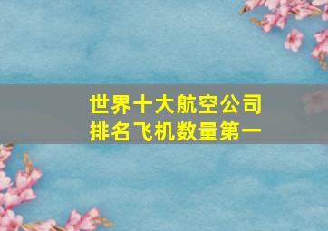 世界十大航空公司排名飞机数量第一