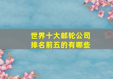 世界十大邮轮公司排名前五的有哪些