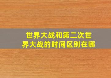 世界大战和第二次世界大战的时间区别在哪