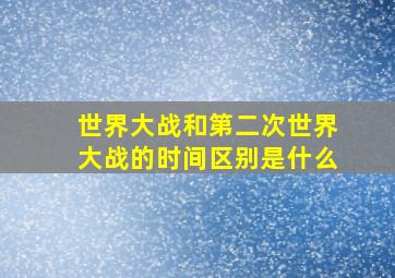 世界大战和第二次世界大战的时间区别是什么