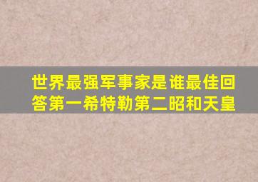 世界最强军事家是谁最佳回答第一希特勒第二昭和天皇