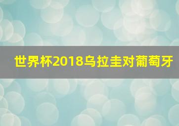 世界杯2018乌拉圭对葡萄牙