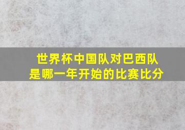 世界杯中国队对巴西队是哪一年开始的比赛比分