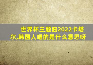 世界杯主题曲2022卡塔尔,韩国人唱的是什么意思呀