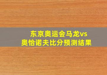 东京奥运会马龙vs奥恰诺夫比分预测结果