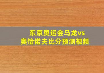 东京奥运会马龙vs奥恰诺夫比分预测视频