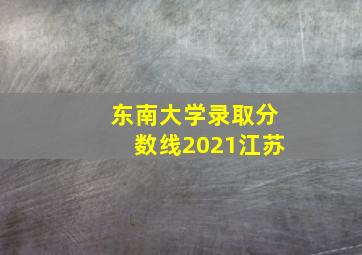 东南大学录取分数线2021江苏