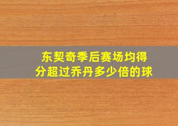 东契奇季后赛场均得分超过乔丹多少倍的球