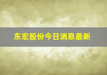 东宏股份今日消息最新